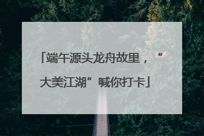 端午源头龙舟故里，“大美江湖”喊你打卡