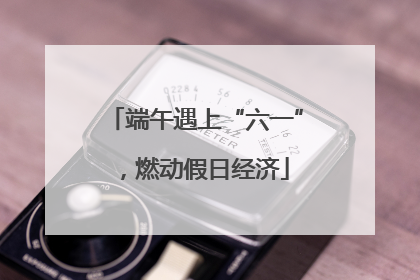 端午遇上“六一”，燃动假日经济