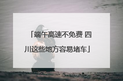 端午高速不免费 四川这些地方容易堵车
