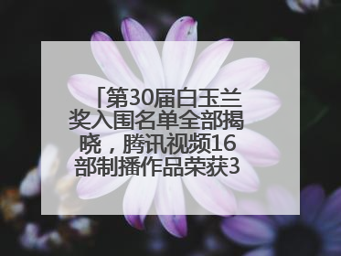 第30届白玉兰奖入围名单全部揭晓，腾讯视频16部制播作品荣获31项提名