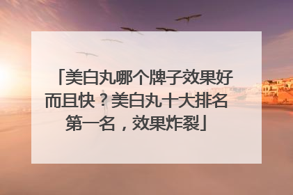 美白丸哪个牌子效果好而且快？美白丸十大排名第一名，效果炸裂