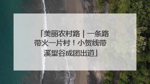美丽农村路｜一条路带火一片村！小贺线带溪望谷成团出道