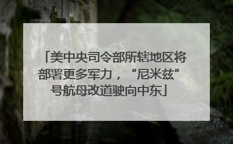 美中央司令部所辖地区将部署更多军力，“尼米兹”号航母改道驶向中东