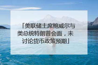 美联储主席鲍威尔与美总统特朗普会面，未讨论货币政策预期