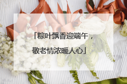 粽叶飘香迎端午，敬老情浓暖人心