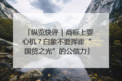 纵览快评｜商标上耍心机？白象不要挥霍“国货之光”的公信力