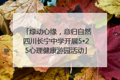绿动心缘，意归自然 四川长宁中学开展5•25心理健康游园活动
