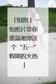 组图丨一组照片带你重温湘潭这个“五一”假期的火热