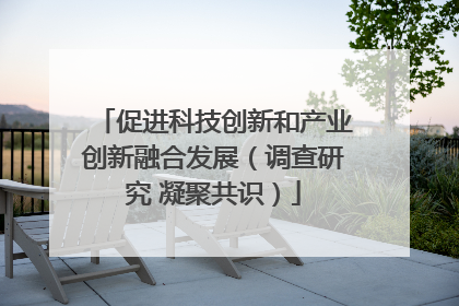 促进科技创新和产业创新融合发展（调查研究 凝聚共识）