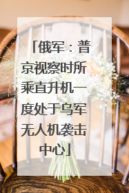 俄军：普京视察时所乘直升机一度处于乌军无人机袭击中心