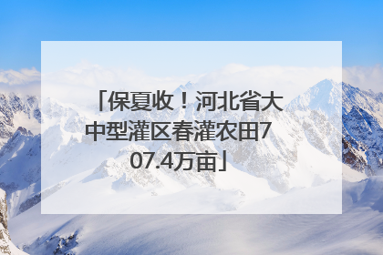 保夏收！河北省大中型灌区春灌农田707.4万亩