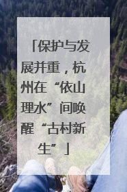 保护与发展并重，杭州在“依山理水”间唤醒“古村新生”
