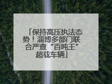 保持高压执法态势！淄博多部门联合严查“百吨王”超载车辆