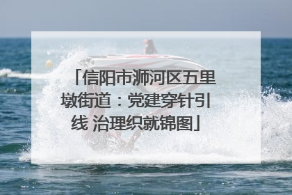 信阳市浉河区五里墩街道：党建穿针引线 治理织就锦图