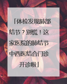体检发现肺部结节？别慌！这家医院的肺结节中西医结合门诊开诊啦