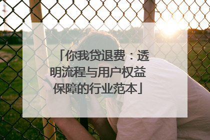你我贷退费：透明流程与用户权益保障的行业范本