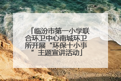 临汾市第一小学联合环卫中心南城环卫所开展“环保十小事”主题宣讲活动