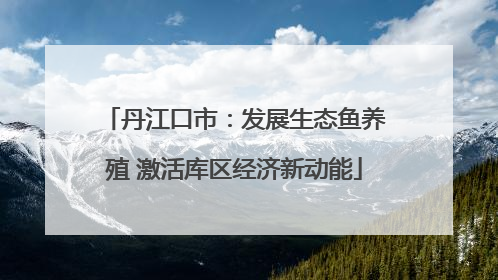 丹江口市：发展生态鱼养殖 激活库区经济新动能