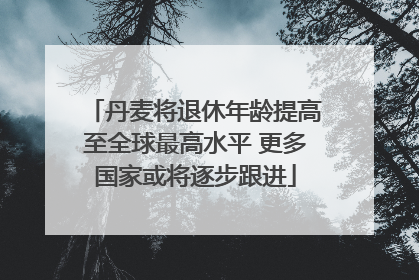 丹麦将退休年龄提高至全球最高水平 更多国家或将逐步跟进