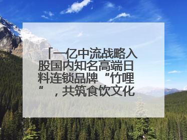 一亿中流战略入股国内知名高端日料连锁品牌“竹哩”，共筑食饮文化体验新标杆