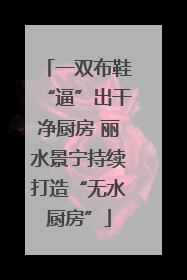 一双布鞋“逼”出干净厨房 丽水景宁持续打造“无水厨房”