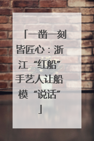 一凿一刻皆匠心：浙江“红船”手艺人让船模“说话”