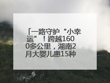 一路守护“小幸运”！跨越1600多公里，湖南2月大婴儿患15种疾病紧急转运