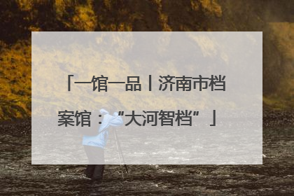 一馆一品丨济南市档案馆：“大河智档”