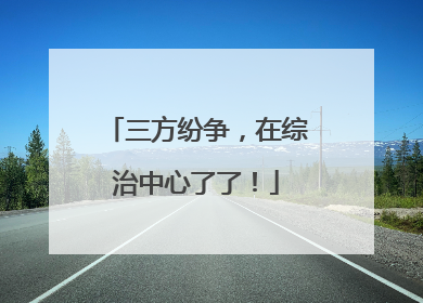 三方纷争，在综治中心了了！