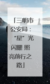 三明市公安局：“星”光闪耀 照亮前行之路