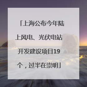 上海公布今年陆上风电、光伏电站开发建设项目19个，过半在崇明