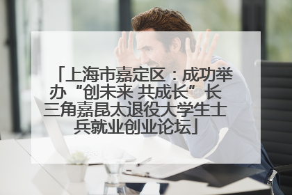 上海市嘉定区：成功举办“创未来 共成长”长三角嘉昆太退役大学生士兵就业创业论坛