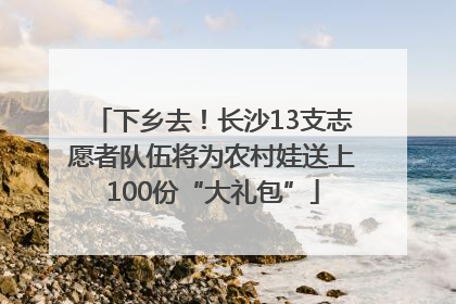 下乡去！长沙13支志愿者队伍将为农村娃送上100份“大礼包”
