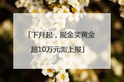 下月起，现金买黄金超10万元需上报
