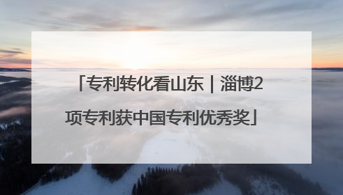 专利转化看山东｜淄博2项专利获中国专利优秀奖