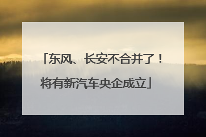 东风、长安不合并了！将有新汽车央企成立