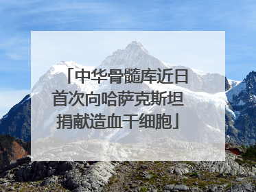中华骨髓库近日首次向哈萨克斯坦捐献造血干细胞