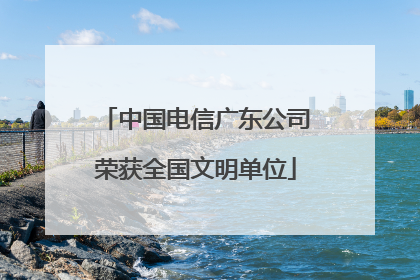 中国电信广东公司荣获全国文明单位