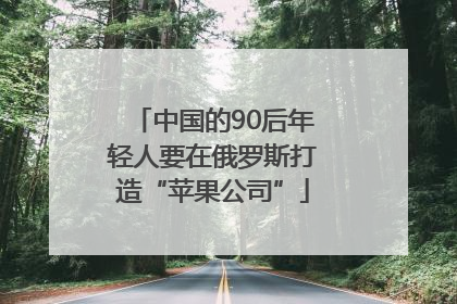中国的90后年轻人要在俄罗斯打造“苹果公司”