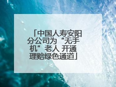 中国人寿安阳分公司为“无手机”老人 开通理赔绿色通道