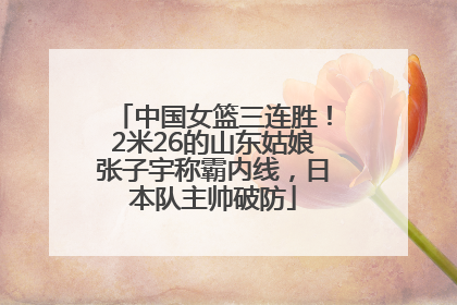 中国女篮三连胜！2米26的山东姑娘张子宇称霸内线，日本队主帅破防