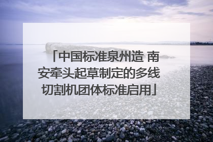 中国标准泉州造 南安牵头起草制定的多线切割机团体标准启用