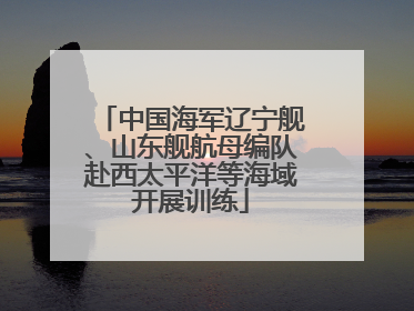 中国海军辽宁舰、山东舰航母编队赴西太平洋等海域开展训练