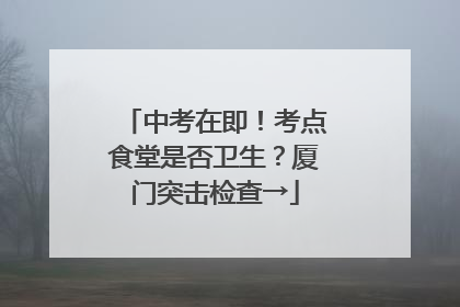 中考在即！考点食堂是否卫生？厦门突击检查→