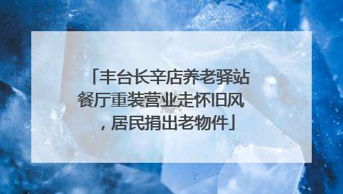 丰台长辛店养老驿站餐厅重装营业走怀旧风，居民捐出老物件