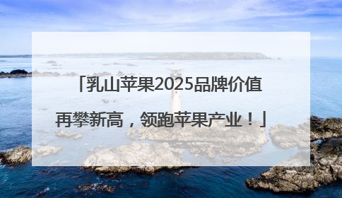 乳山苹果2025品牌价值再攀新高，领跑苹果产业！