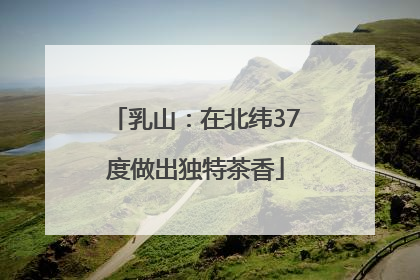 乳山：在北纬37度做出独特茶香