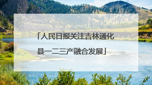 人民日报关注吉林通化县一二三产融合发展