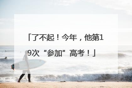 了不起！今年，他第19次“参加”高考！