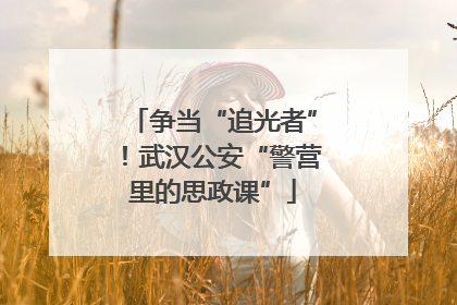 争当“追光者”！武汉公安“警营里的思政课”